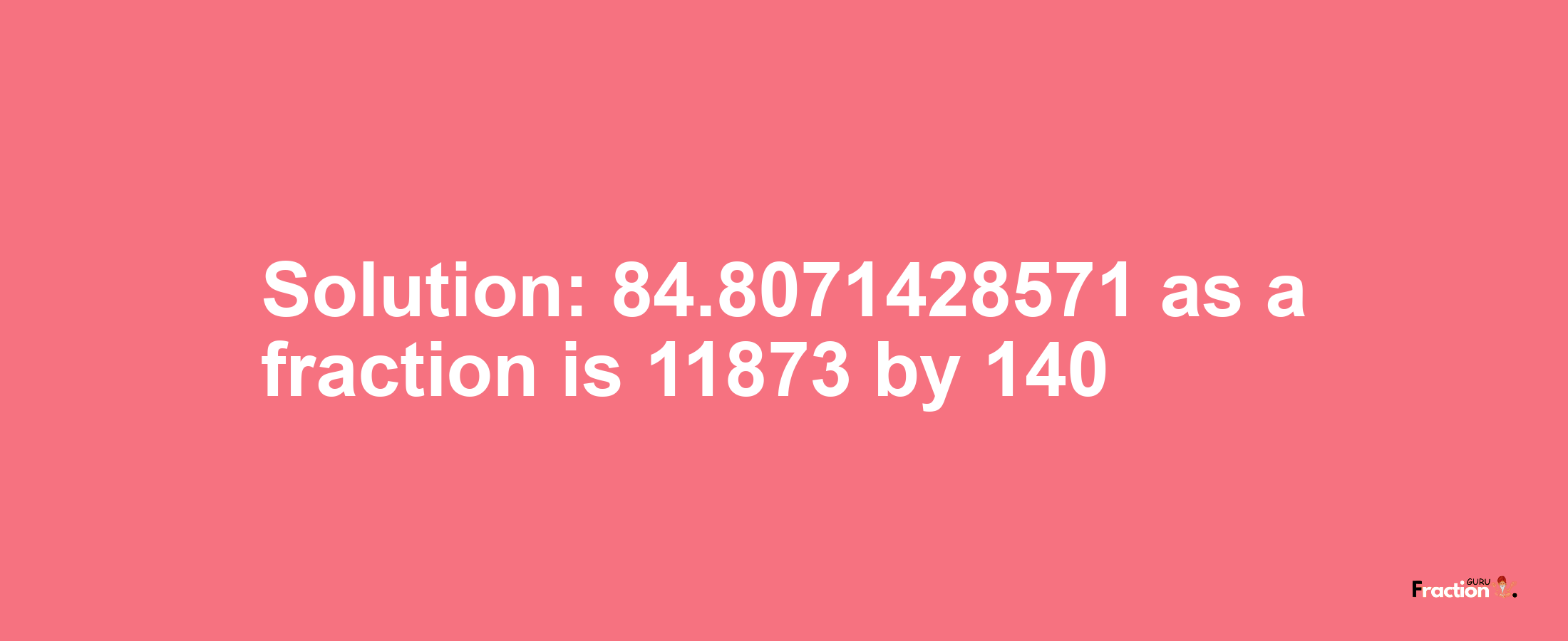 Solution:84.8071428571 as a fraction is 11873/140